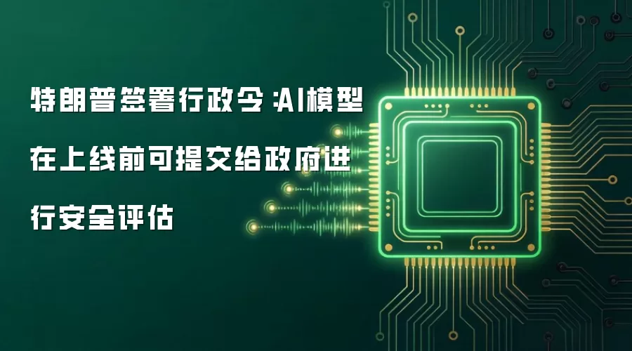 特朗普签署行政令：AI模型在上线前可提交给政府进行安全评估