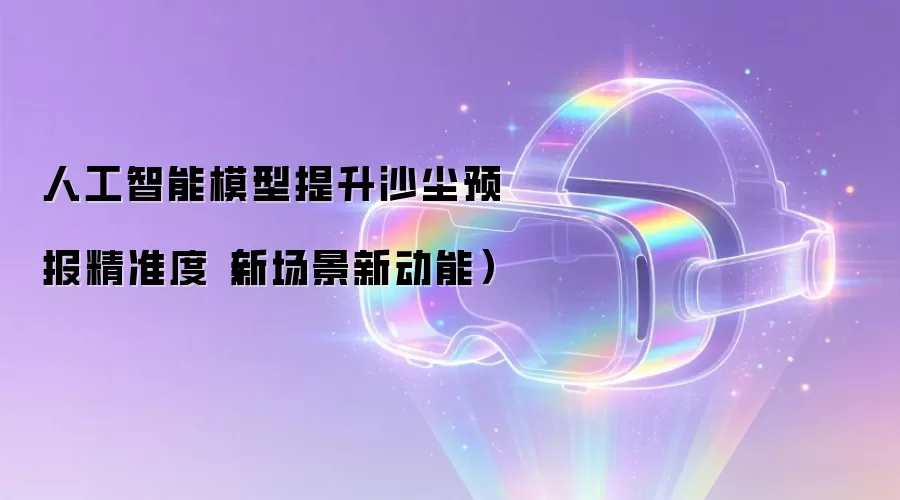 人工智能模型提升沙尘预报精准度(新场景新动能)