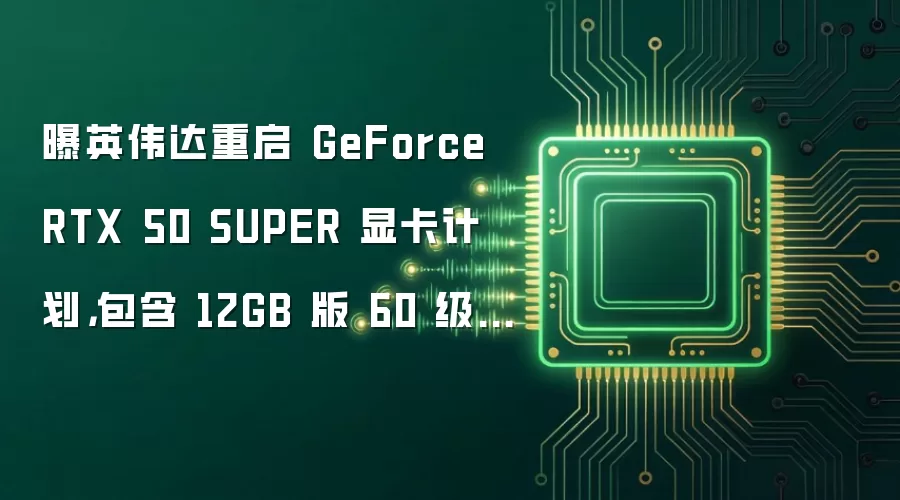 曝英伟达重启 GeForce RTX 50 SUPER 显卡计划,包含 12GB 版 60 级产品