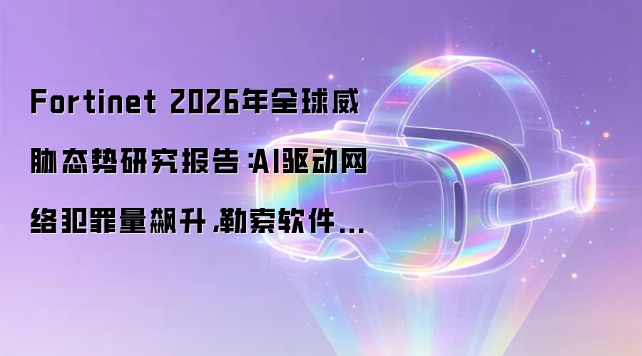 Fortinet 2026年全球威胁态势研究报告:AI驱动网络犯罪量飙升,勒索软件受害者年增389%