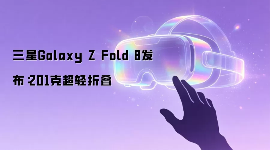 三星Galaxy Z Fold 8发布:201克超轻折叠