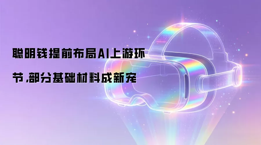 聪明钱提前布局AI上游环节,部分基础材料成新宠