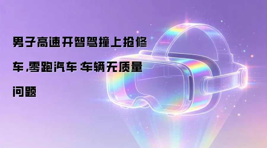 男子高速开智驾撞上抢修车,零跑汽车:车辆无质量问题