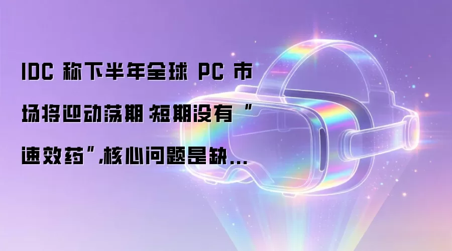 IDC 称下半年全球 PC 市场将迎动荡期：短期没有“速效药”，核心问题是缺内存