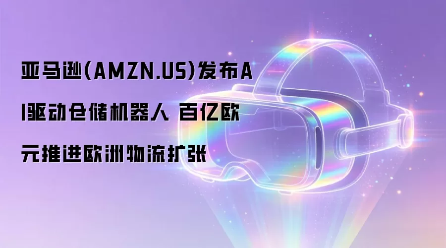 亚马逊(AMZN.US)发布AI驱动仓储机器人 百亿欧元推进欧洲物流扩张