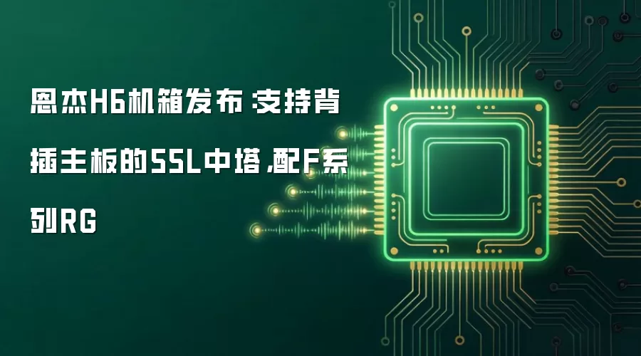 恩杰H6机箱发布:支持背插主板的55L中塔,配F系列RG