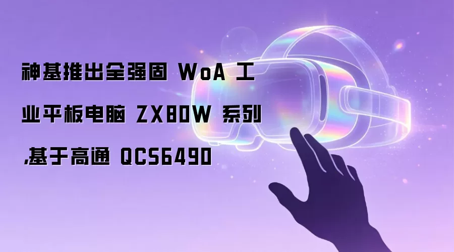 神基推出全强固 WoA 工业平板电脑 ZX80W 系列,基于高通 QCS6490