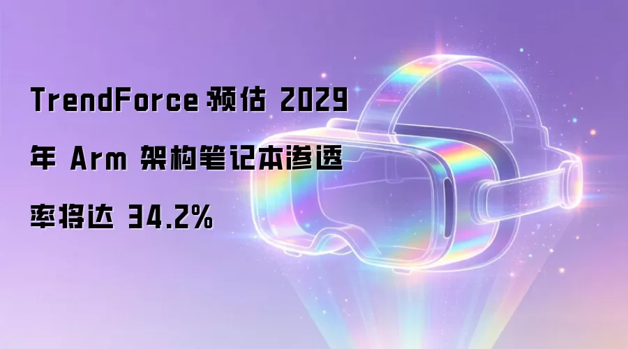 TrendForce:预估 2029 年 Arm 架构笔记本渗透率将达 34.2%
