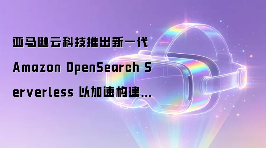亚马逊云科技推出新一代Amazon OpenSearch Serverless 以加速构建Agent AI应用