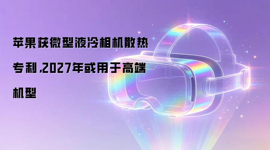 苹果获微型液冷相机散热专利,2027年或用于高端机型
