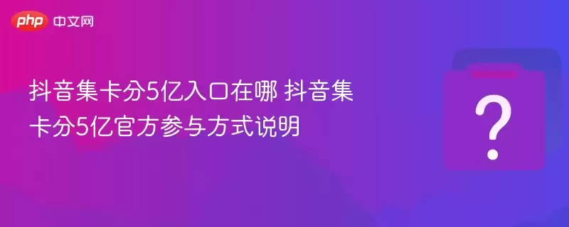 抖音集卡分5亿入口在哪 抖音集卡分5亿官方参与方式说明