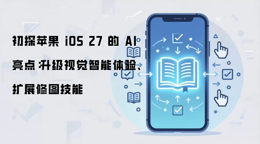 初探苹果 iOS 27 的 AI 亮点:升级视觉智能体验、扩展修图技能