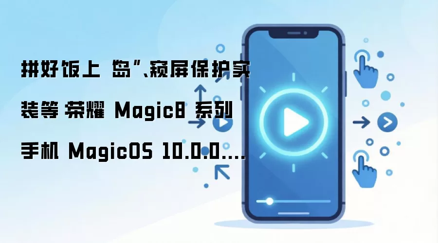 拼好饭上“岛”、窥屏保护实装等：荣耀 Magic8 系列手机 MagicOS 10.0.0.160 版本开推