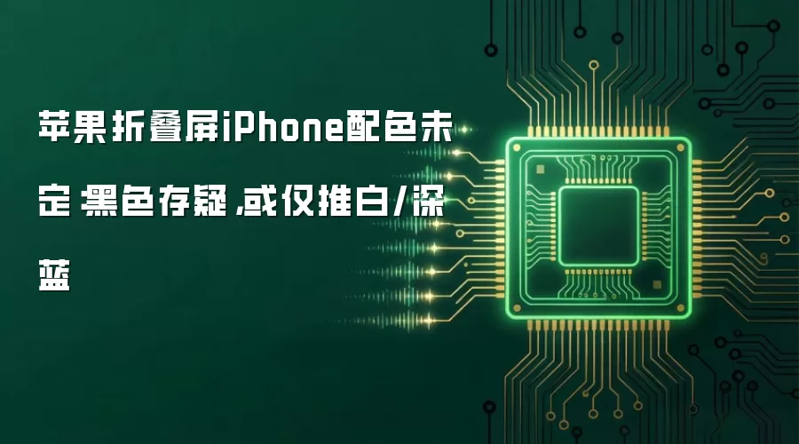 苹果折叠屏iPhone配色未定:黑色存疑,或仅推白/深蓝