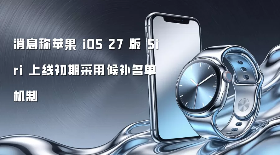 消息称苹果 iOS 27 版 Siri 上线初期采用候补名单机制