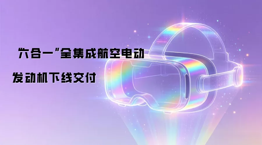 “六合一”全集成航空电动发动机下线交付