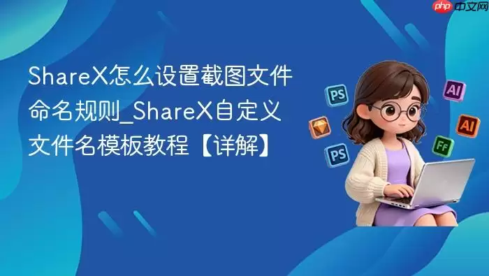 ShareX怎么设置截图文件命名规则_ShareX自定义文件名模板教程【详解】