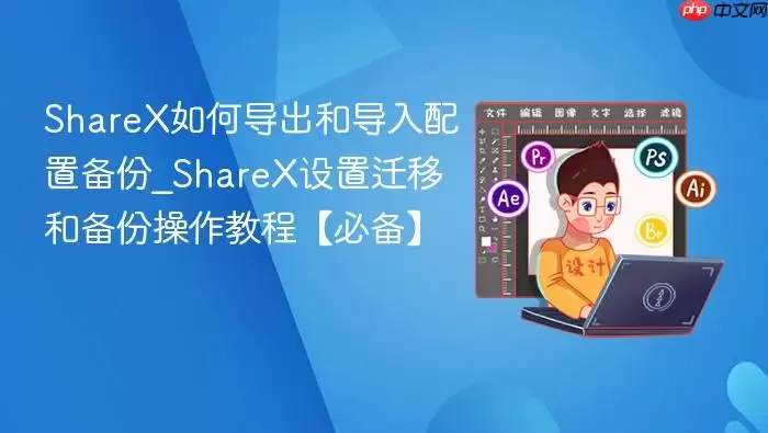 ShareX如何导出和导入配置备份_ShareX设置迁移和备份操作教程【必备】