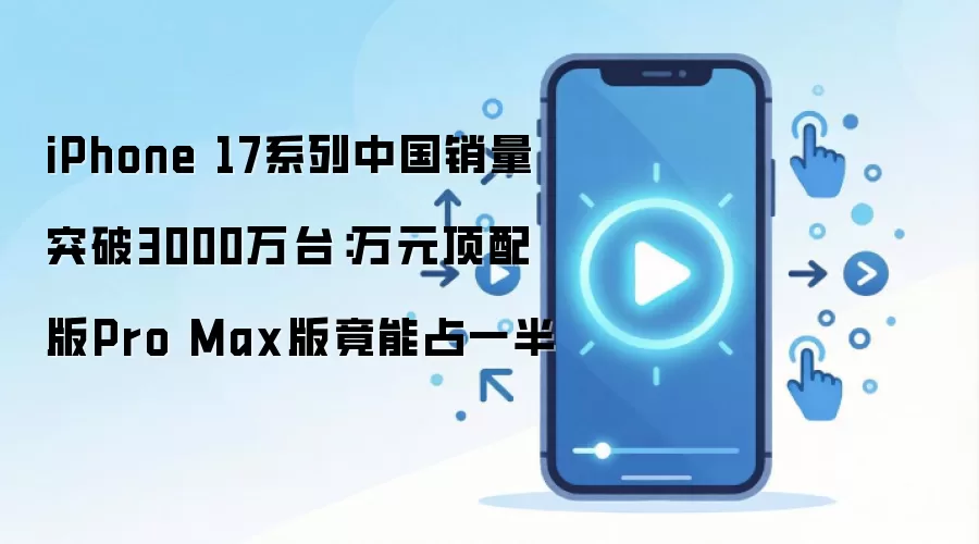 iPhone 17系列中国销量突破3000万台:万元顶配版Pro Max版竟能占一半