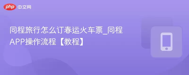 同程旅行怎么订春运火车票_同程app操作流程【教程】