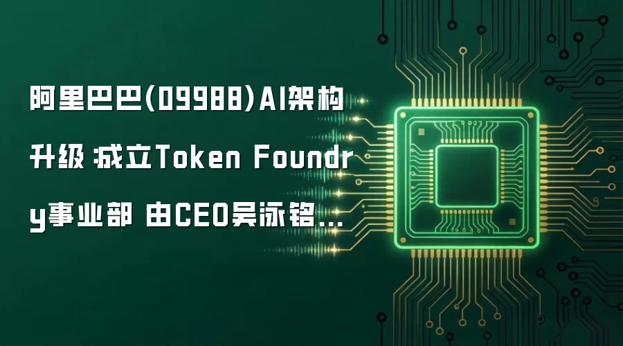 阿里巴巴(09988)AI架构升级:成立Token Foundry事业部 由CEO吴泳铭直接负责