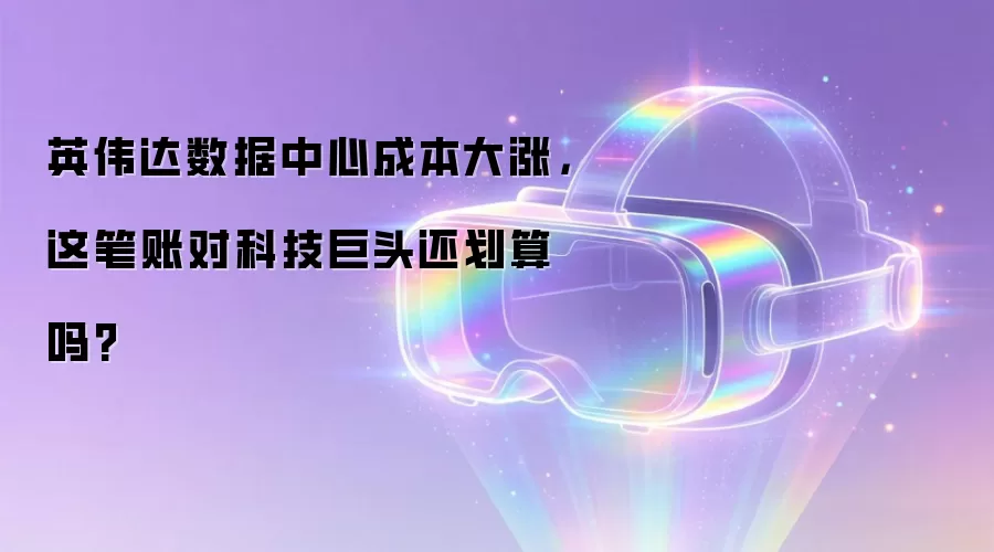 英伟达数据中心成本大涨,这笔账对科技巨头还划算吗?