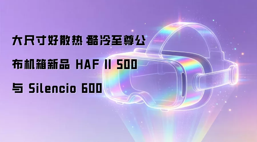 大尺寸好散热:酷冷至尊公布机箱新品 HAF II 500 与 Silencio 600