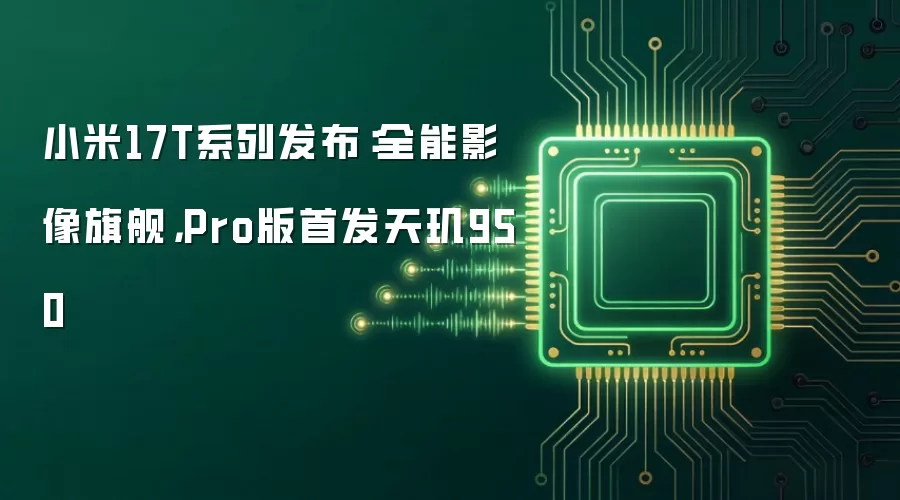 小米17T系列发布：全能影像旗舰，Pro版首发天玑950