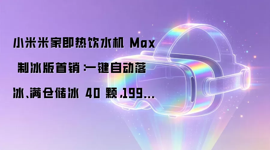 小米米家即热饮水机 Max 制冰版首销：一键自动落冰、满仓储冰 40 颗，1999 元