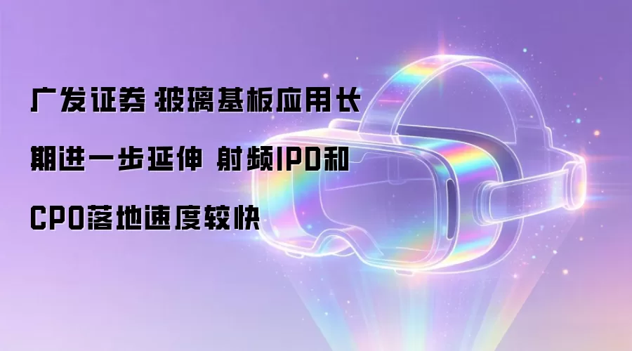 广发证券:玻璃基板应用长期进一步延伸 射频IPD和CPO落地速度较快