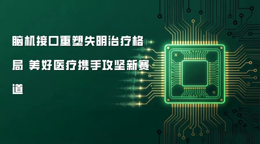 脑机接口重塑失明治疗格局 美好医疗携手攻坚新赛道