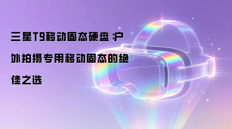 三星T9移动固态硬盘:户外拍摄专用移动固态的绝佳之选