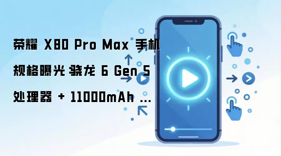 荣耀 X80 Pro Max 手机规格曝光:骁龙 6 Gen 5 处理器 + 11000mAh 电池