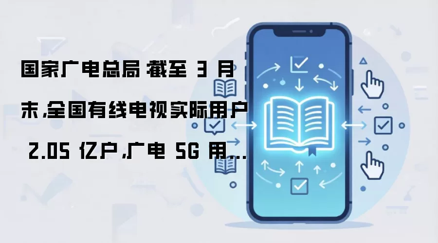 国家广电总局:截至 3 月末,全国有线电视实际用户 2.05 亿户,广电 5G 用户近 4300 万户