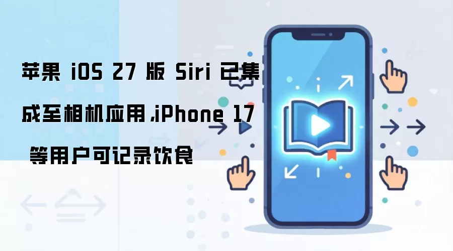 苹果 iOS 27 版 Siri 已集成至相机应用,iPhone 17 等用户可记录饮食