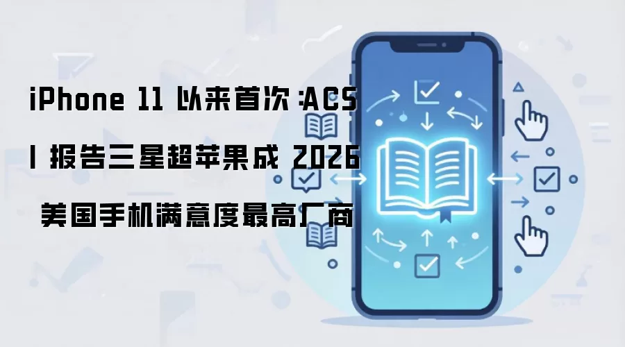 iPhone 11 以来首次：ACSI 报告三星超苹果成 2026 美国手机满意度最高厂商