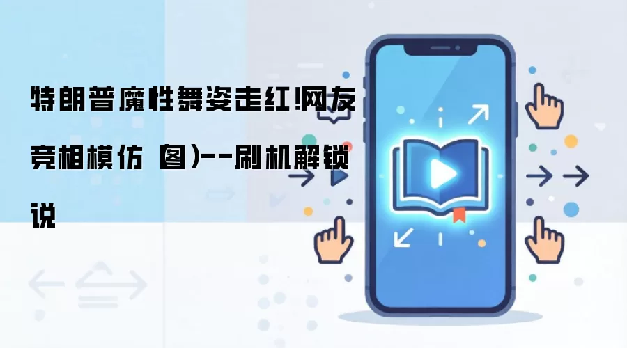 特朗普魔性舞姿走红!网友竞相模仿(图)--刷机解锁说