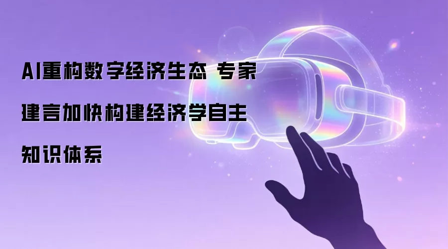 AI重构数字经济生态 专家建言加快构建经济学自主知识体系