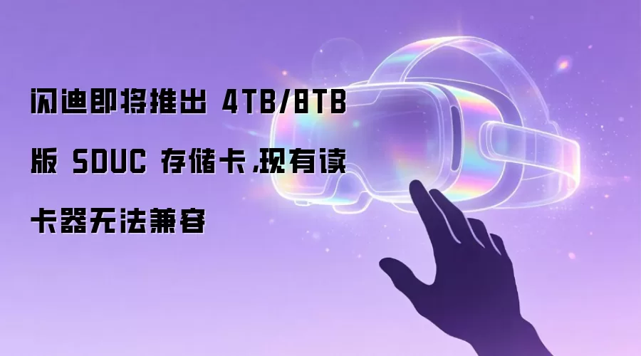 闪迪即将推出 4TB/8TB 版 SDUC 存储卡,现有读卡器无法兼容