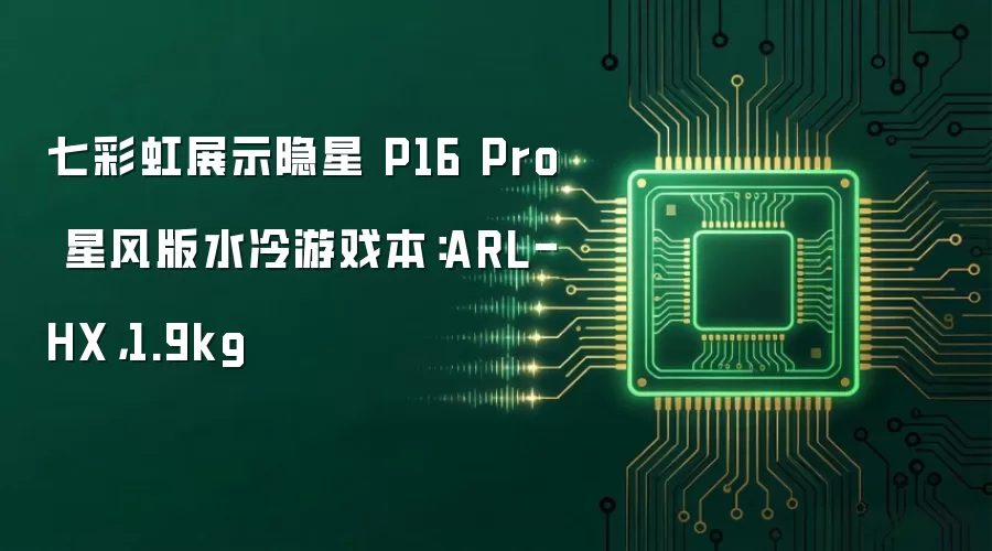 七彩虹展示隐星 P16 Pro 星风版水冷游戏本：ARL-HX，1.9kg