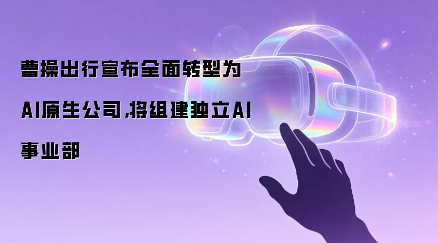 曹操出行宣布全面转型为AI原生公司，将组建独立AI事业部