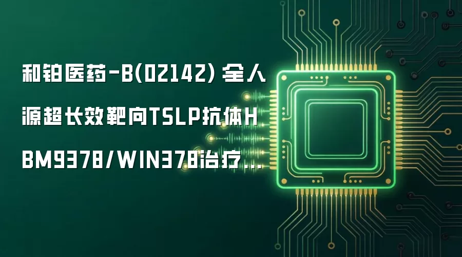和铂医药-B(02142):全人源超长效靶向TSLP抗体HBM9378/WIN378治疗COPD的II期 SIRIUS研究已完成首批患者给药