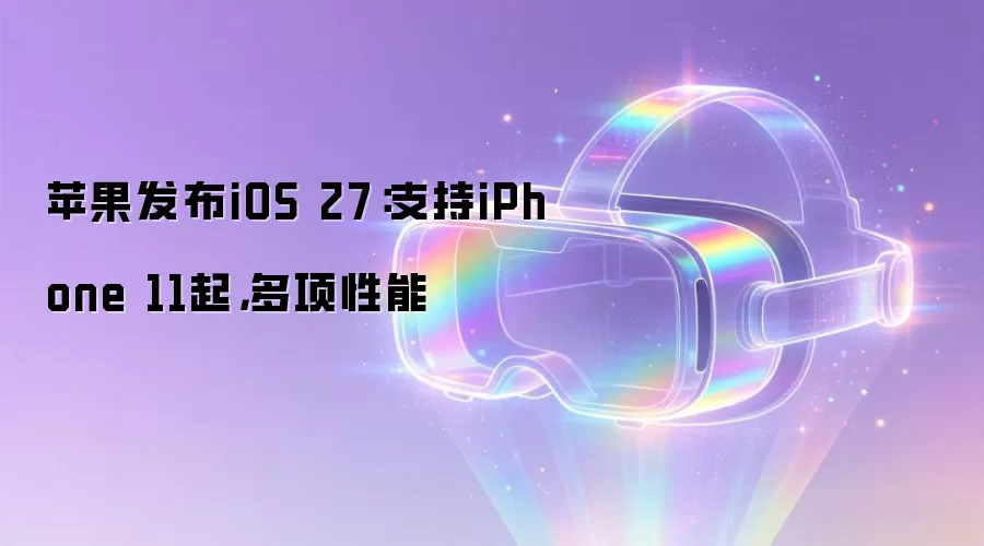 苹果发布iOS 27:支持iPhone 11起,多项性能