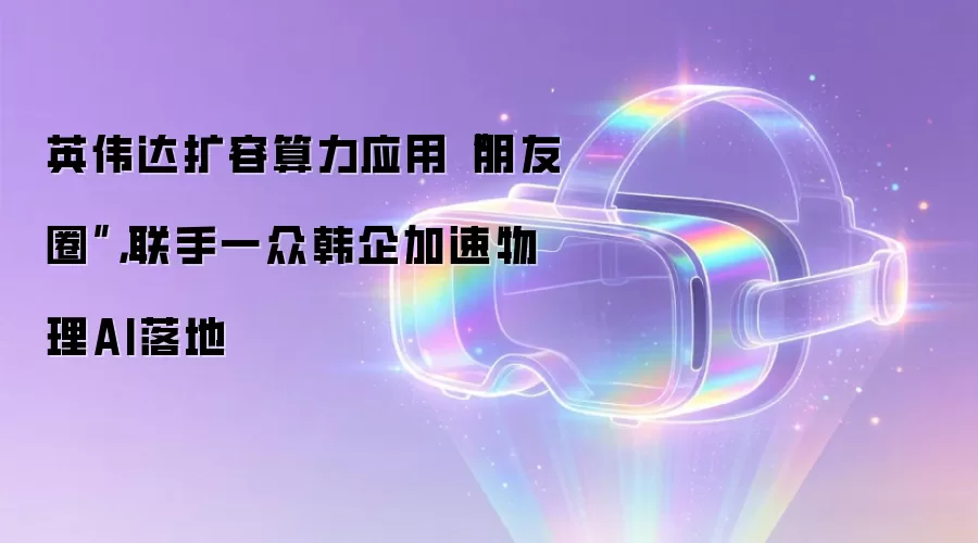 英伟达扩容算力应用“朋友圈”，联手一众韩企加速物理AI落地