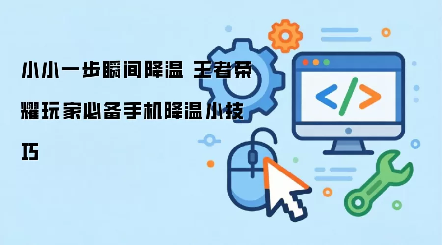 小小一步瞬间降温 王者荣耀玩家必备手机降温小技巧