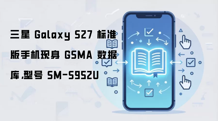 三星 Galaxy S27 标准版手机现身 GSMA 数据库,型号 SM-S952U