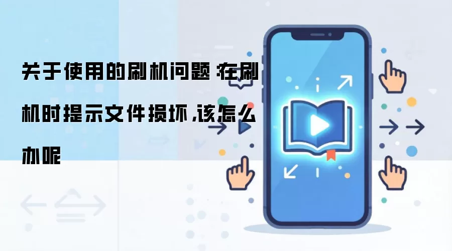关于使用的刷机问题:在刷机时提示文件损坏,该怎么办呢