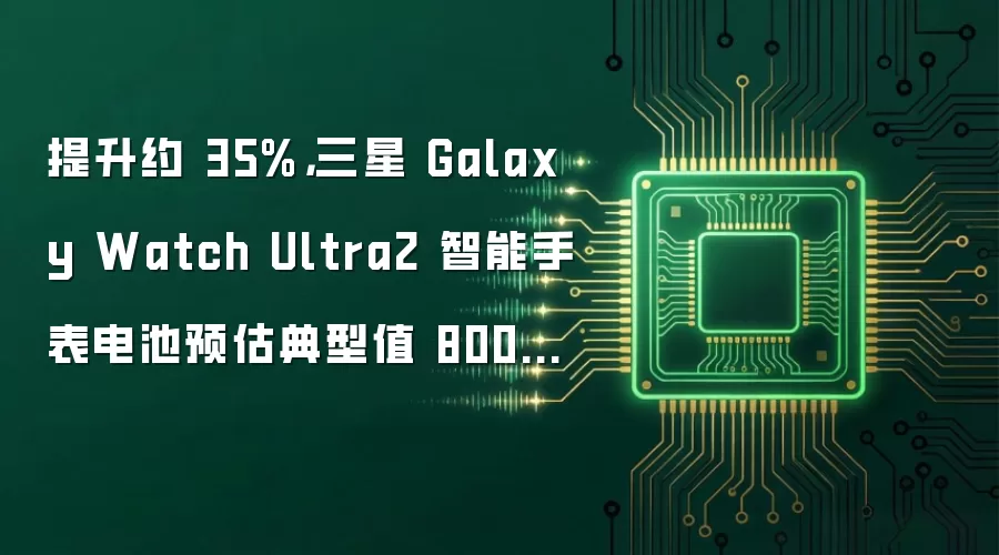 提升约 35%,三星 Galaxy Watch Ultra2 智能手表电池预估典型值 800mAh