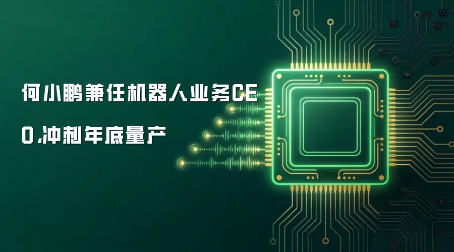 何小鹏兼任机器人业务CEO，冲刺年底量产