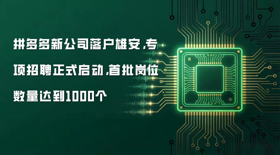 拼多多新公司落户雄安，专项招聘正式启动，首批岗位数量达到1000个